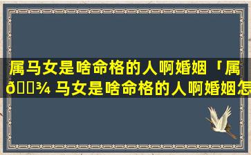 属马女是啥命格的人啊婚姻「属 🌾 马女是啥命格的人啊婚姻怎么样」